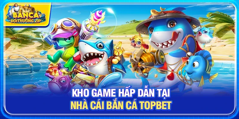 Kho game hấp dẫn tại Nhà cái bắn cá Topbet