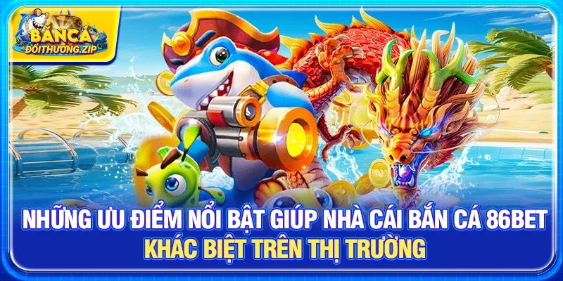 Những ưu điểm nổi bật giúp Nhà cái bắn cá 86BET khác biệt trên thị trường