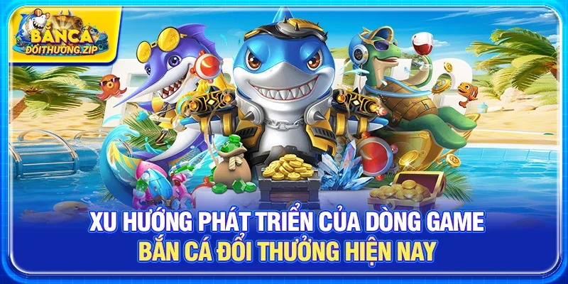 Xu hướng phát triển của dòng game bắn cá đổi thưởng hiện nay
